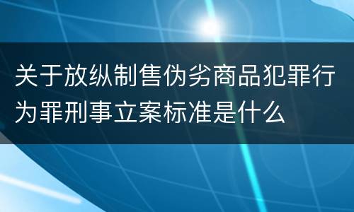 关于放纵制售伪劣商品犯罪行为罪刑事立案标准是什么