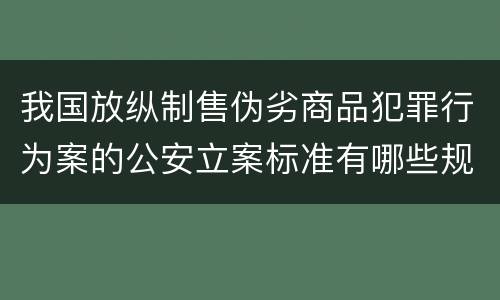 我国放纵制售伪劣商品犯罪行为案的公安立案标准有哪些规定