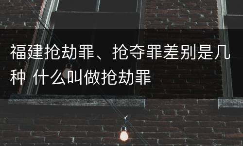 福建抢劫罪、抢夺罪差别是几种 什么叫做抢劫罪