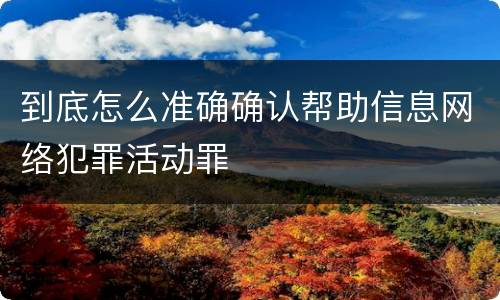 到底怎么准确确认帮助信息网络犯罪活动罪
