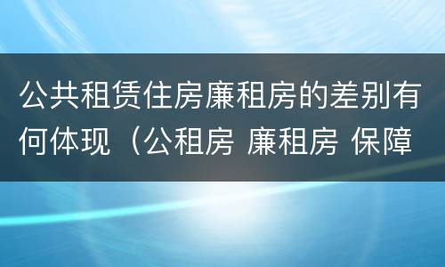 公共租赁住房廉租房的差别有何体现（公租房 廉租房 保障性住房区别）