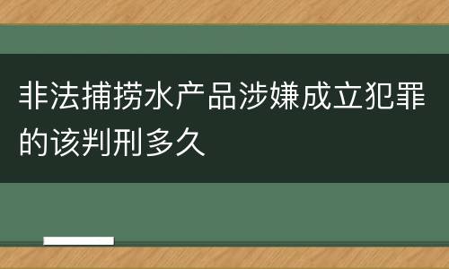 非法捕捞水产品涉嫌成立犯罪的该判刑多久