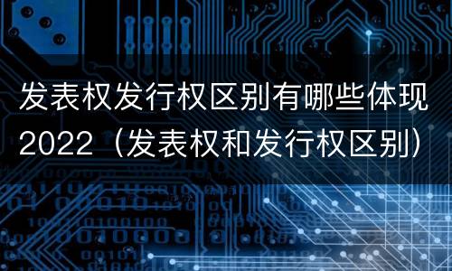 发表权发行权区别有哪些体现2022（发表权和发行权区别）