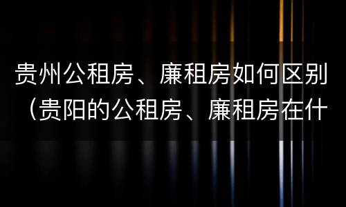 贵州公租房、廉租房如何区别（贵阳的公租房、廉租房在什么地方?）