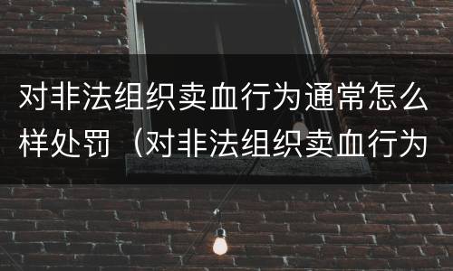对非法组织卖血行为通常怎么样处罚（对非法组织卖血行为通常怎么样处罚呢）