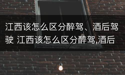 江西该怎么区分醉驾、酒后驾驶 江西该怎么区分醉驾,酒后驾驶和醉驾