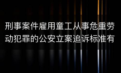 刑事案件雇用童工从事危重劳动犯罪的公安立案追诉标准有怎样的规定
