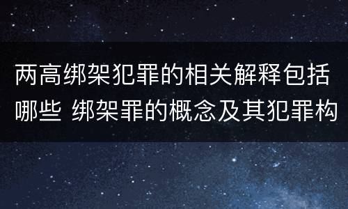 两高绑架犯罪的相关解释包括哪些 绑架罪的概念及其犯罪构成