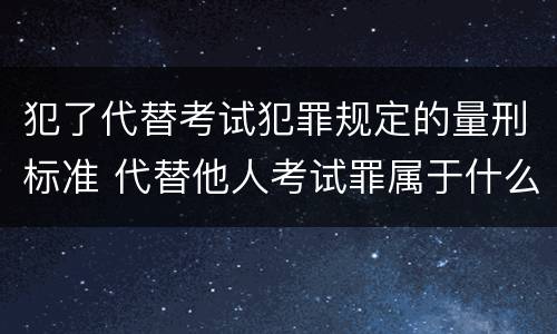 犯了代替考试犯罪规定的量刑标准 代替他人考试罪属于什么类犯罪