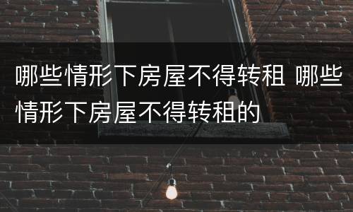 哪些情形下房屋不得转租 哪些情形下房屋不得转租的