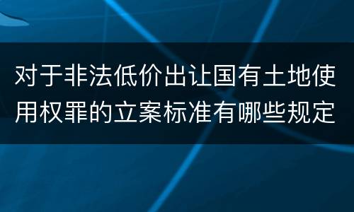 对于非法低价出让国有土地使用权罪的立案标准有哪些规定