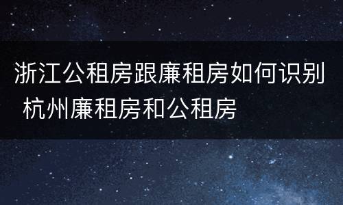 浙江公租房跟廉租房如何识别 杭州廉租房和公租房