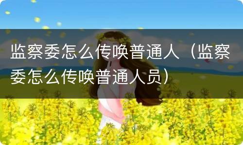 监察委怎么传唤普通人（监察委怎么传唤普通人员）
