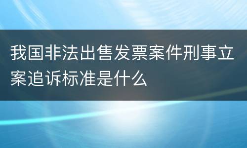 我国非法出售发票案件刑事立案追诉标准是什么