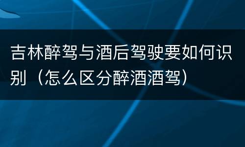 吉林醉驾与酒后驾驶要如何识别（怎么区分醉酒酒驾）