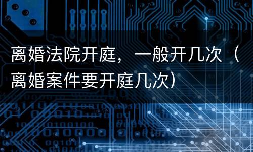离婚法院开庭，一般开几次（离婚案件要开庭几次）