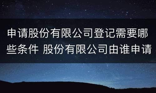 申请股份有限公司登记需要哪些条件 股份有限公司由谁申请登记