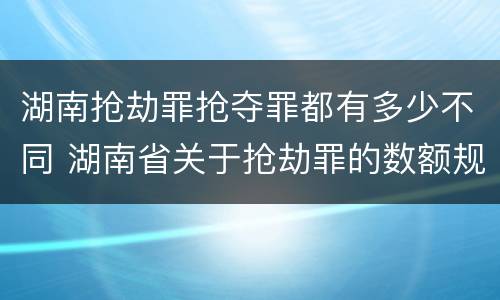 湖南抢劫罪抢夺罪都有多少不同 湖南省关于抢劫罪的数额规定