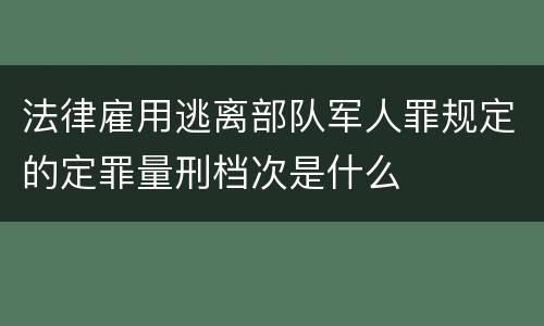 法律雇用逃离部队军人罪规定的定罪量刑档次是什么