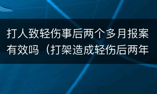 打人致轻伤事后两个多月报案有效吗（打架造成轻伤后两年了可以报警吗）
