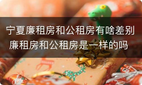 宁夏廉租房和公租房有啥差别 廉租房和公租房是一样的吗