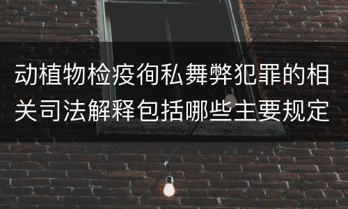 动植物检疫徇私舞弊犯罪的相关司法解释包括哪些主要规定