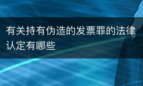 有关持有伪造的发票罪的法律认定有哪些