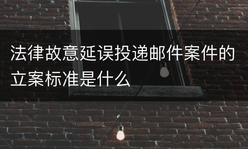 法律故意延误投递邮件案件的立案标准是什么