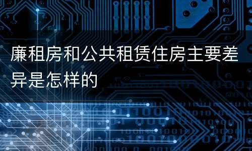 廉租房和公共租赁住房主要差异是怎样的