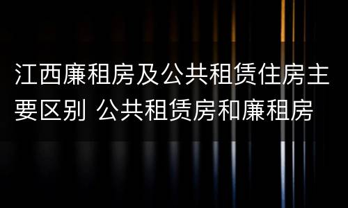 江西廉租房及公共租赁住房主要区别 公共租赁房和廉租房