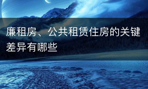 廉租房、公共租赁住房的关键差异有哪些