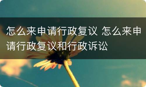 怎么来申请行政复议 怎么来申请行政复议和行政诉讼