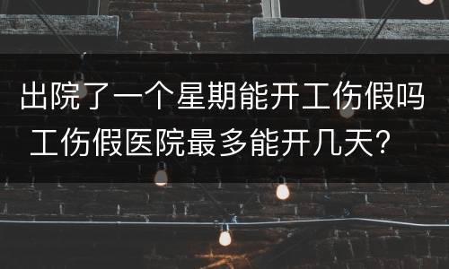 出院了一个星期能开工伤假吗 工伤假医院最多能开几天?