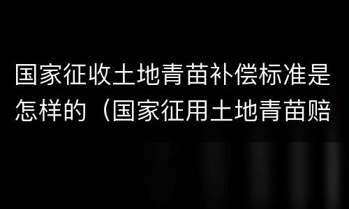 国家征收土地青苗补偿标准是怎样的（国家征用土地青苗赔偿标准）