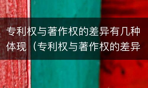 专利权与著作权的差异有几种体现（专利权与著作权的差异有几种体现形式）