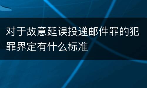 对于故意延误投递邮件罪的犯罪界定有什么标准