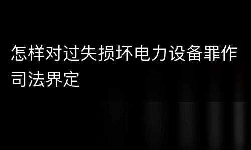 怎样对过失损坏电力设备罪作司法界定