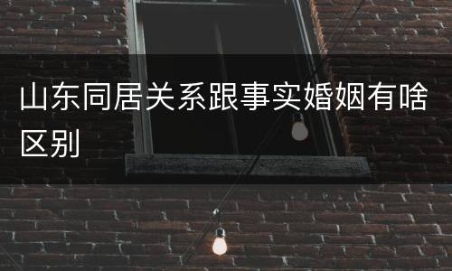 山东同居关系跟事实婚姻有啥区别