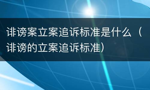 诽谤案立案追诉标准是什么（诽谤的立案追诉标准）