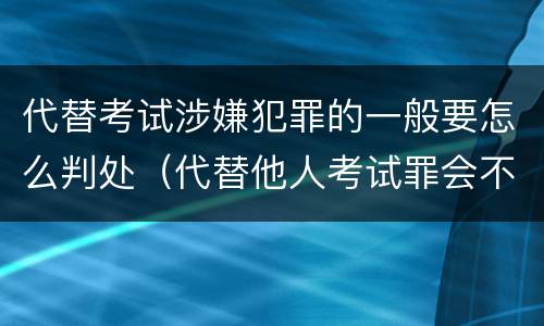 代替考试涉嫌犯罪的一般要怎么判处（代替他人考试罪会不会逮捕）