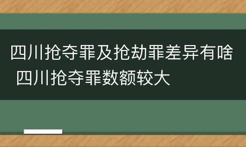 四川抢夺罪及抢劫罪差异有啥 四川抢夺罪数额较大