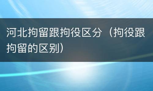 河北拘留跟拘役区分（拘役跟拘留的区别）