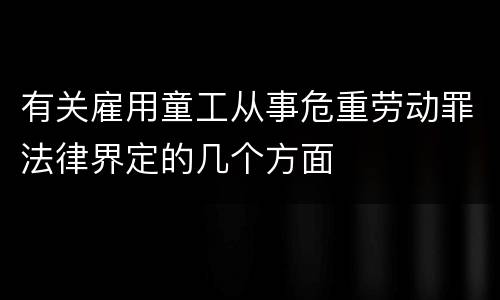 有关雇用童工从事危重劳动罪法律界定的几个方面