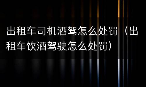 出租车司机酒驾怎么处罚（出租车饮酒驾驶怎么处罚）