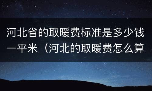 河北省的取暖费标准是多少钱一平米（河北的取暖费怎么算）