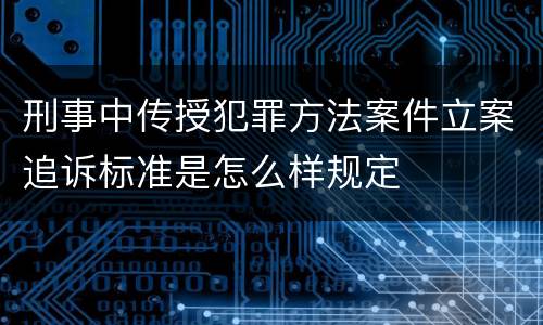 刑事中传授犯罪方法案件立案追诉标准是怎么样规定