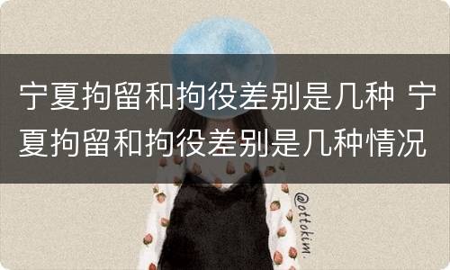 宁夏拘留和拘役差别是几种 宁夏拘留和拘役差别是几种情况