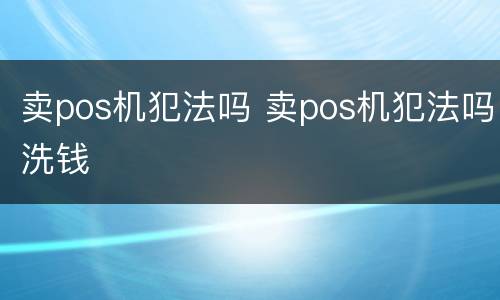 卖pos机犯法吗 卖pos机犯法吗洗钱