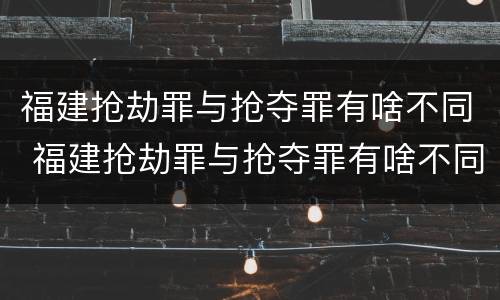 福建抢劫罪与抢夺罪有啥不同 福建抢劫罪与抢夺罪有啥不同呢