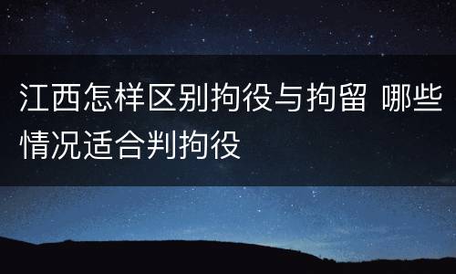 江西怎样区别拘役与拘留 哪些情况适合判拘役